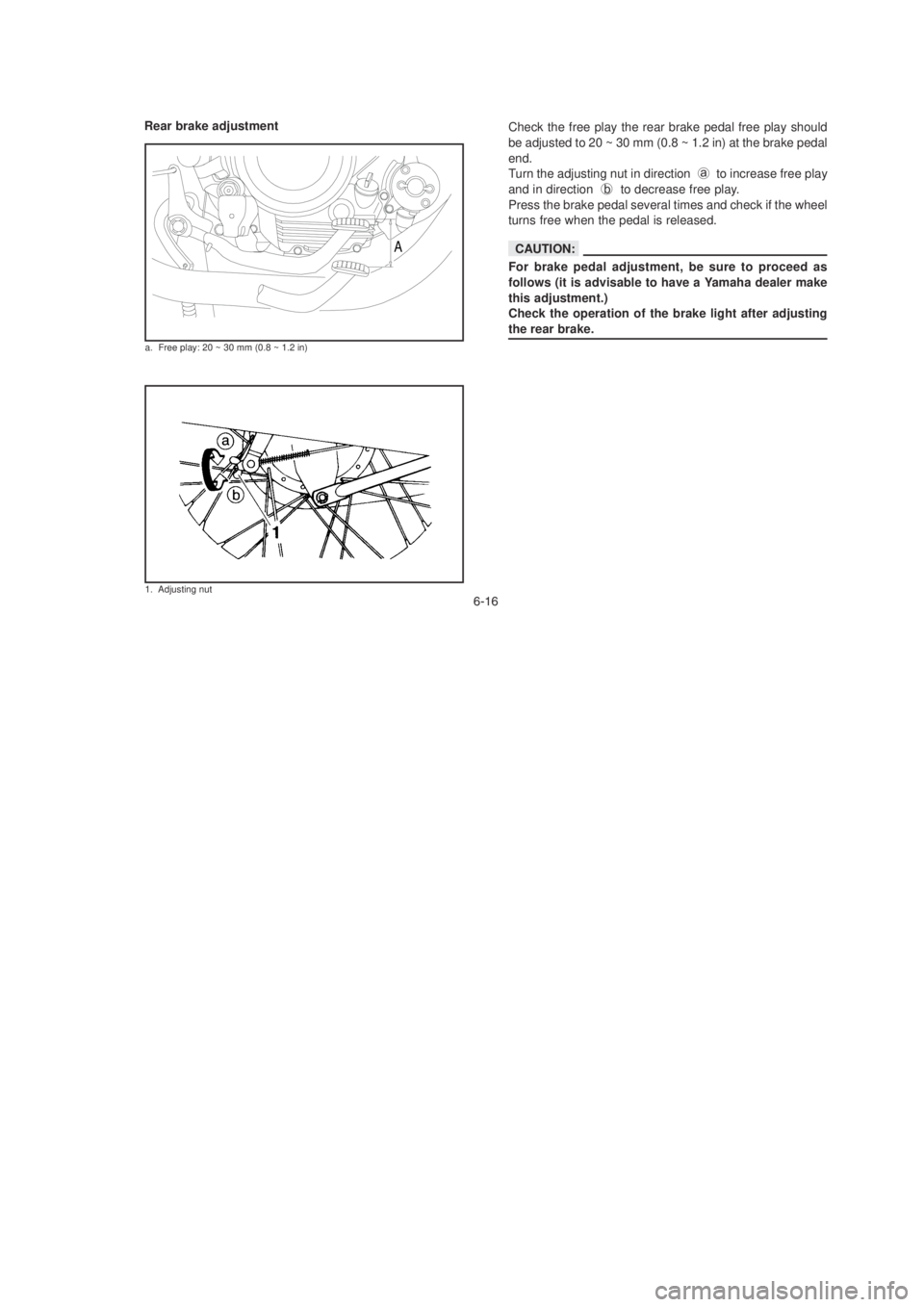 YAMAHA YBR125 2003 Repair Manual !!
Rear brake adjustment
A
a. Free play: 20 ~ 30 mm (0.8 ~ 1.2 in)
Check the free play the rear brake pedal free play should
be adjusted to 20 ~ 30 mm (0.8 ~ 1.2 in) at the brake pedal
end.
Turn the