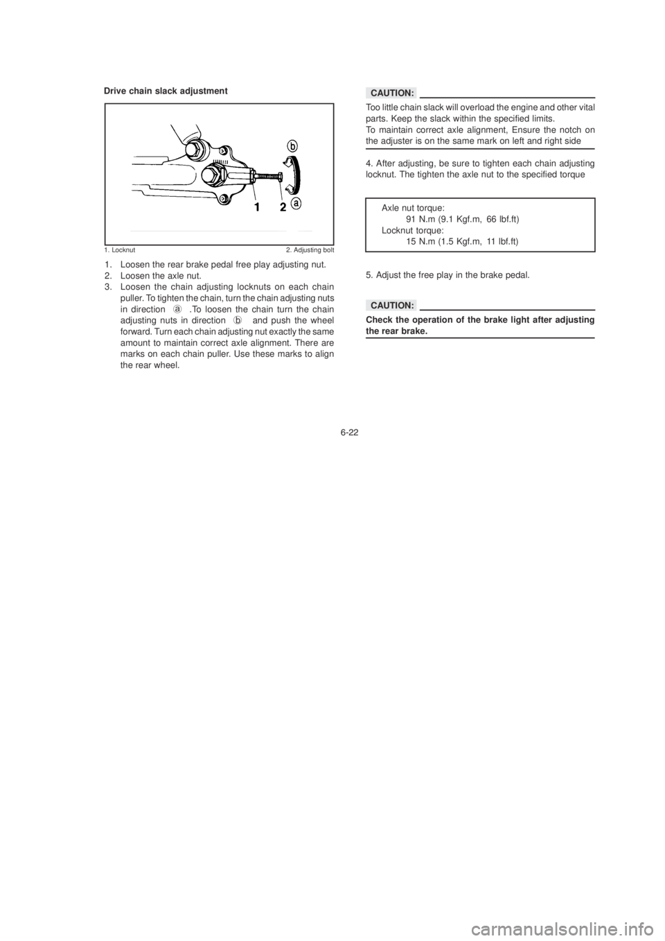 YAMAHA YBR125 2003 User Guide !
Drive chain slack adjustment
1. Locknut 2. Adjusting bolt
1. Loosen the rear brake pedal free play adjusting nut.
2. Loosen the axle nut.
3. Loosen the chain adjusting locknuts on each chainpulle