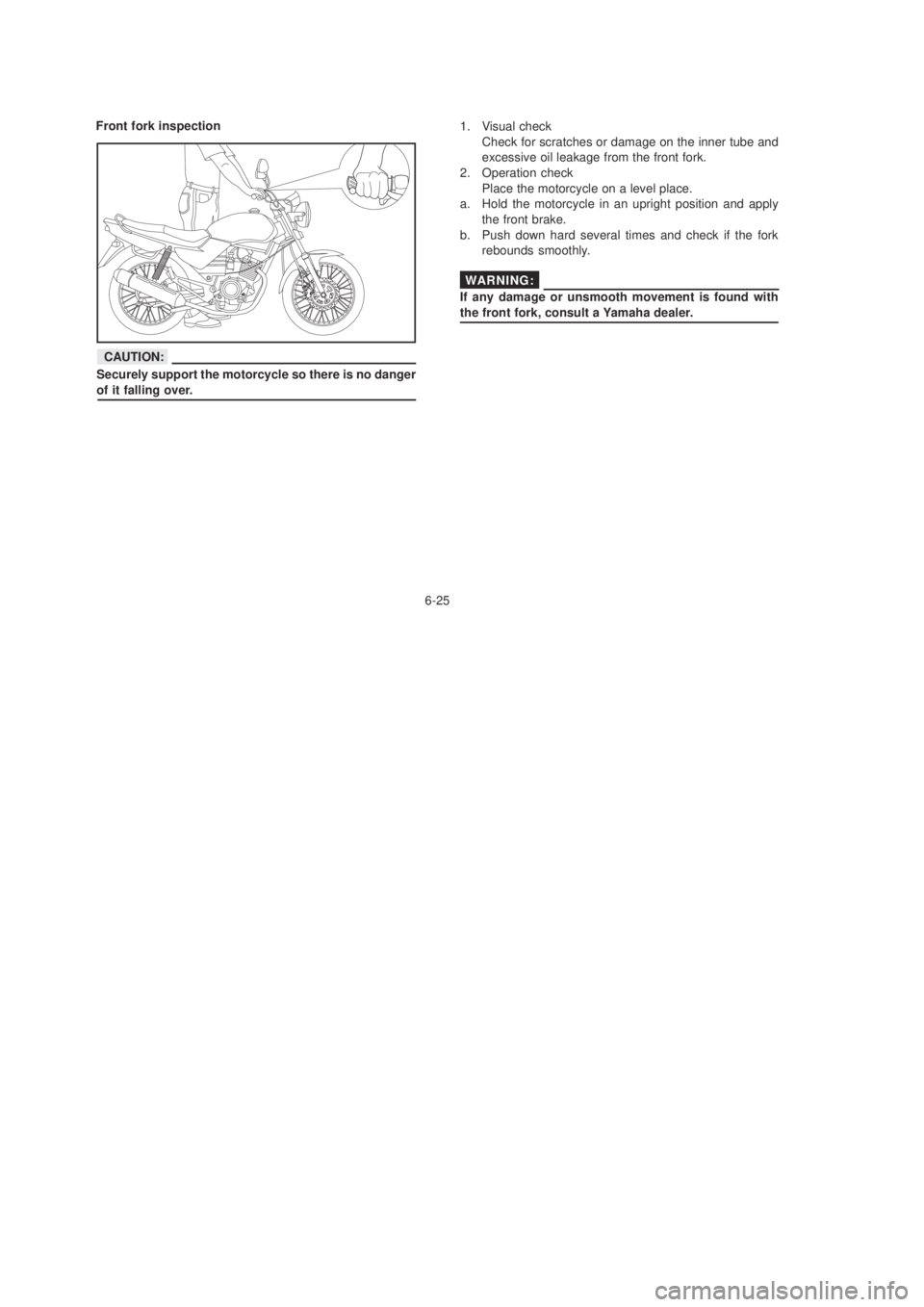 YAMAHA YBR125 2003 Repair Manual 6-25
1.   Visual check
Check for scratches or damage on the inner tube and
excessive oil leakage from the front fork.
2. Operation check
Place the motorcycle on a level place.
a. Hold the motorcycle i