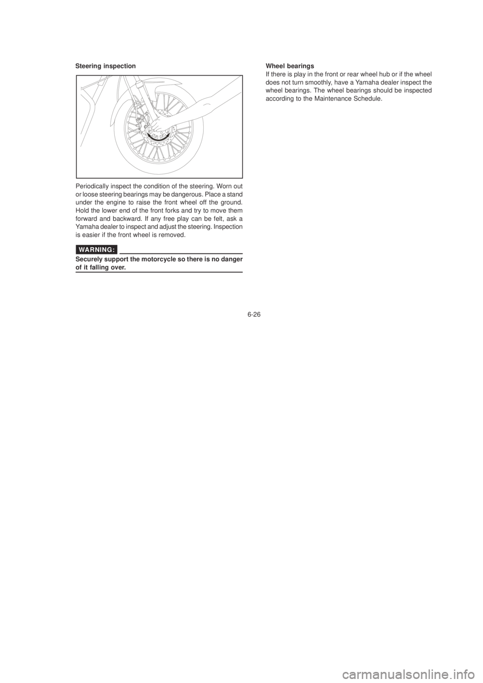 YAMAHA YBR125 2003 Manual PDF 6-26
Periodically inspect the condition of the steering. Worn out
or loose steering bearings may be dangerous. Place a stand
under the engine to raise the front wheel off the ground.
Hold the lower en