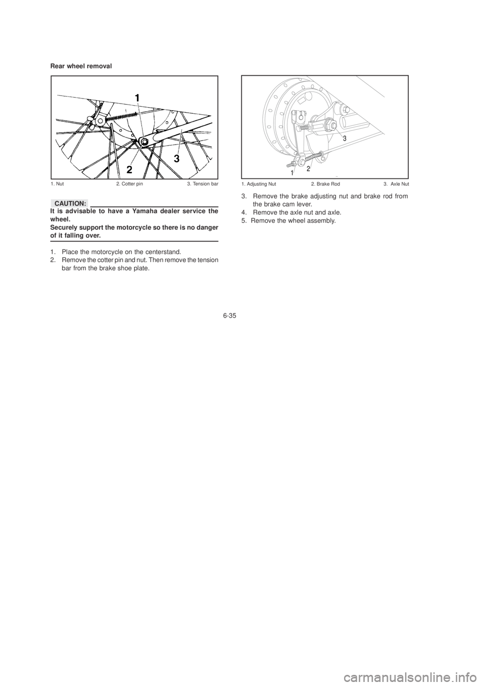 YAMAHA YBR125 2003 Manual PDF 6-35
3
21
Rear wheel removal
It is advisable to have a Yamaha dealer service the
wheel.
Securely support the motorcycle so there is no danger
of it falling over.
1. Place the motorcycle on the centers