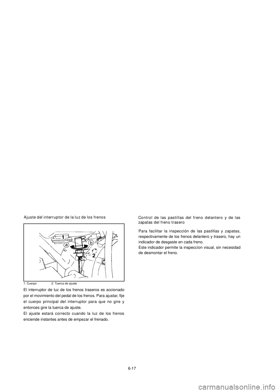 YAMAHA YBR125 2002 Repair Manual 6-17
Ajuste del interruptor de la luz de los frenos
El interruptor de luz de los frenos traseros es accionado
por el movimiento del pedal de los frenos. Para ajustar, fije
el cuerpo principal del inte YAMAHA YBR125 2002 Repair Manual 6-17
Ajuste del interruptor de la luz de los frenos
El interruptor de luz de los frenos traseros es accionado
por el movimiento del pedal de los frenos. Para ajustar, fije
el cuerpo principal del inte
