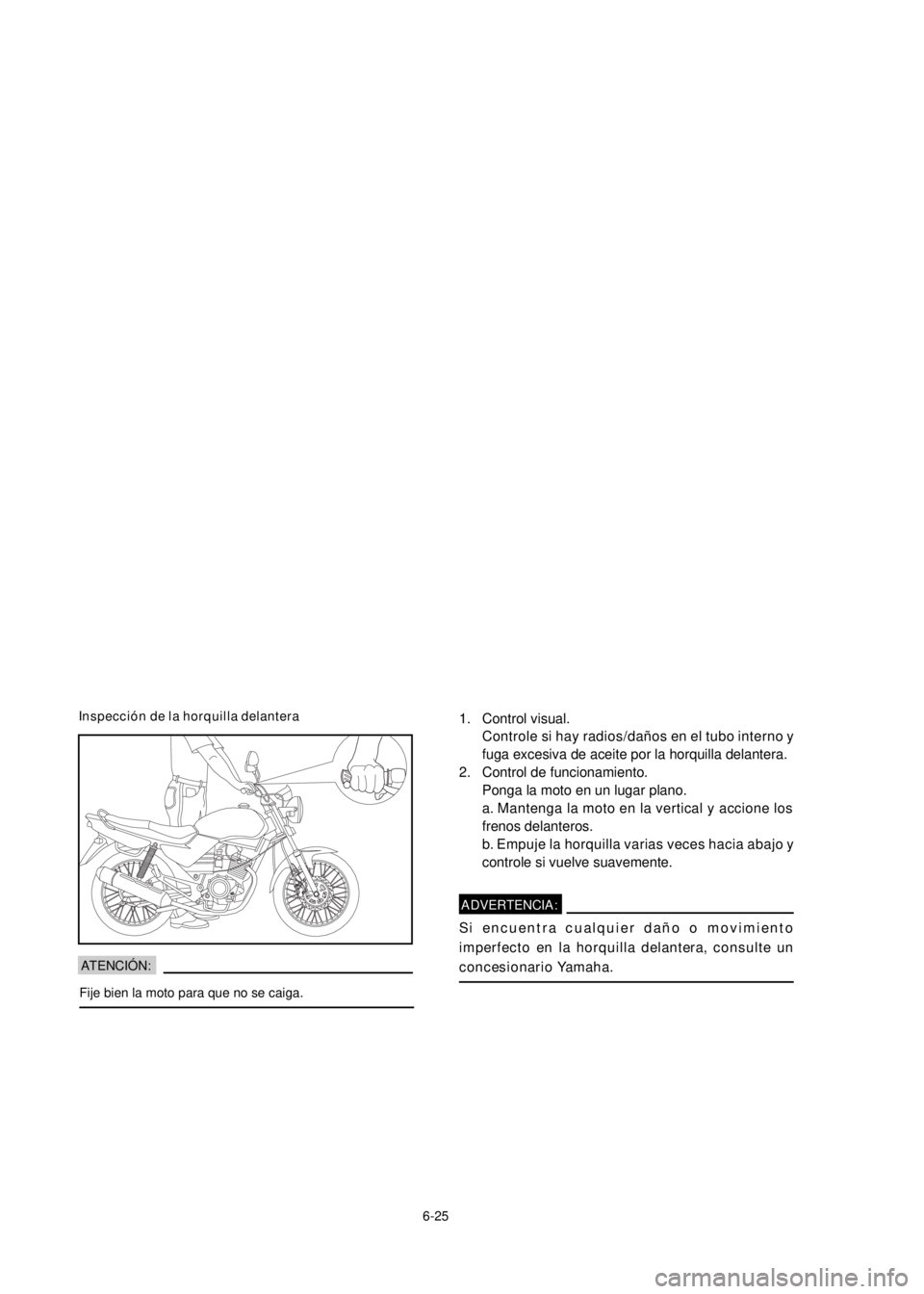 YAMAHA YBR125 2002 Repair Manual 6-25 Inspección de la horquilla delantera
1. Control visual.
Controle si hay radios/daños en el tubo interno y
fuga excesiva de aceite por la horquilla delantera.
2. Control de funcionamiento.
Ponga YAMAHA YBR125 2002 Repair Manual 6-25 Inspección de la horquilla delantera
1. Control visual.
Controle si hay radios/daños en el tubo interno y
fuga excesiva de aceite por la horquilla delantera.
2. Control de funcionamiento.
Ponga