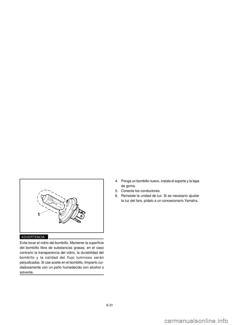 YAMAHA YBR125 2002 Manual PDF 6-31
4.
5.
6.
ADVERTENCIA:
Evite tocar el vidrio del bombillo. Mantener la superficie
del bombillo libre de substancias grasas, en el caso
contrario la transparencia del vidrio, la durabilidad del
bom YAMAHA YBR125 2002 Manual PDF 6-31
4.
5.
6.
ADVERTENCIA:
Evite tocar el vidrio del bombillo. Mantener la superficie
del bombillo libre de substancias grasas, en el caso
contrario la transparencia del vidrio, la durabilidad del
bom