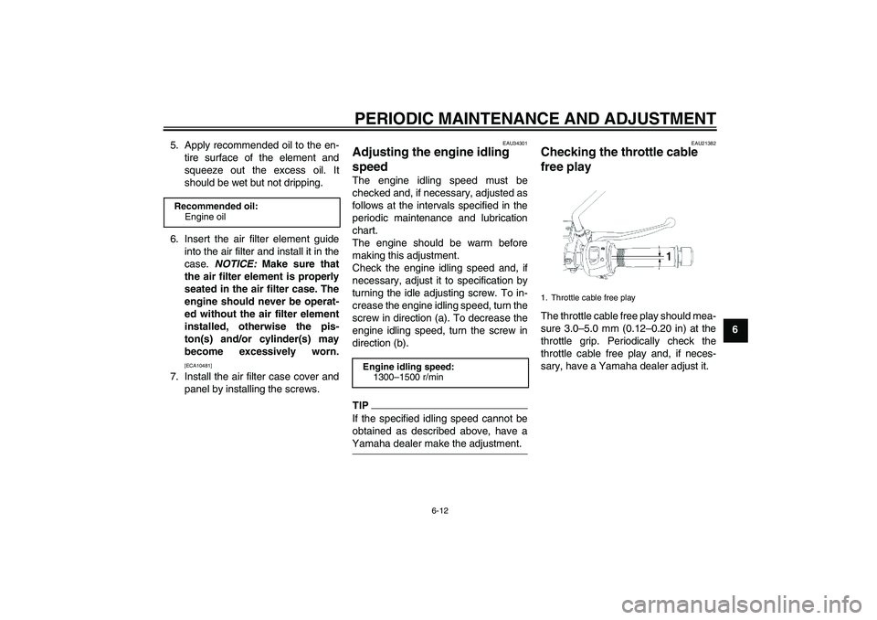 YAMAHA YBR250 2011 Service Manual PERIODIC MAINTENANCE AND ADJUSTMENT
6-12
6 5. Apply recommended oil to the en-
tire surface of the element and
squeeze out the excess oil. It
should be wet but not dripping.
6. Insert the air filter e