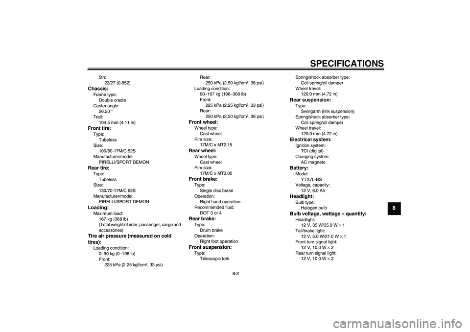 YAMAHA YBR250 2011  Owners Manual SPECIFICATIONS
8-2
8
5th:
23/27 (0.852)
Chassis:Frame type:
Double cradle
Caster angle:
26.50 °
Trail:
104.5 mm (4.11 in)Front tire:Type:
Tubeless
Size:
100/80-17M/C 52S
Manufacturer/model:
PIRELLI/S