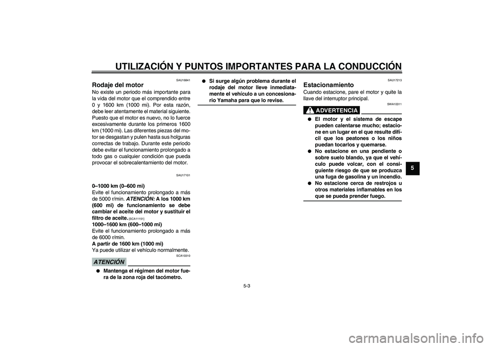 YAMAHA YBR250 2009  Manuale de Empleo (in Spanish) UTILIZACIÓN Y PUNTOS IMPORTANTES PARA LA CONDUCCIÓN
5-3
5
SAU16841
Rodaje del motor No existe un periodo más importante para
la vida del motor que el comprendido entre
0 y 1600 km (1000 mi). Por es