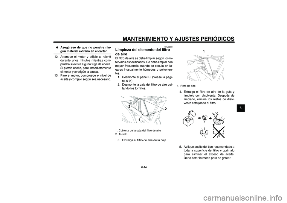 YAMAHA YBR250 2009  Manuale de Empleo (in Spanish) MANTENIMIENTO Y AJUSTES PERIÓDICOS
6-14
6

Asegúrese de que no penetre nin-gún material extraño en el cárter.
12. Arranque el motor y déjelo al ralentí
durante unos minutos mientras com-
prueb