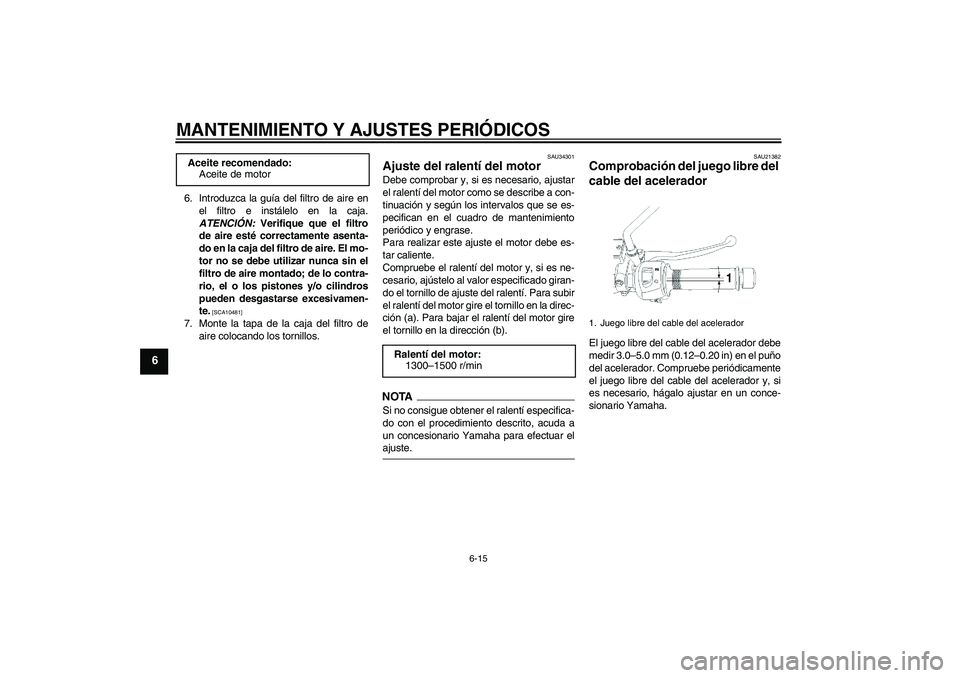 YAMAHA YBR250 2009  Manuale de Empleo (in Spanish) MANTENIMIENTO Y AJUSTES PERIÓDICOS
6-15
6
6. Introduzca la guía del filtro de aire en
el filtro e instálelo en la caja.
ATENCIÓN: Verifique que el filtro
de aire esté correctamente asenta-
do en 