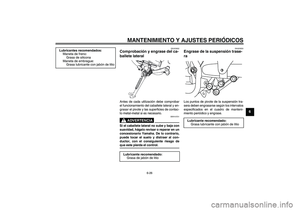 YAMAHA YBR250 2009  Manuale de Empleo (in Spanish) MANTENIMIENTO Y AJUSTES PERIÓDICOS
6-26
6
SAU23202
Comprobación y engrase del ca-
ballete lateral Antes de cada utilización debe comprobar
el funcionamiento del caballete lateral y en-
grasar el pi