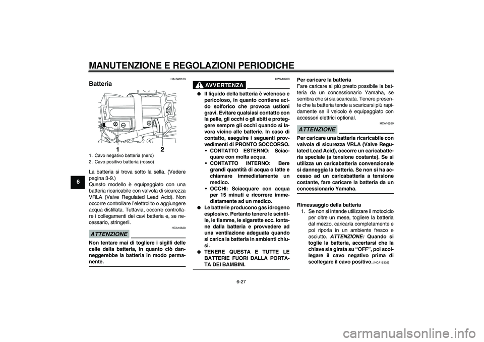 YAMAHA YBR250 2011  Manuale duso (in Italian) MANUTENZIONE E REGOLAZIONI PERIODICHE
6-27
6
HAUW0103
Batteria La batteria si trova sotto la sella. (Vedere
pagina 3-9.)
Questo modello è equipaggiato con una
batteria ricaricabile con valvola di sic