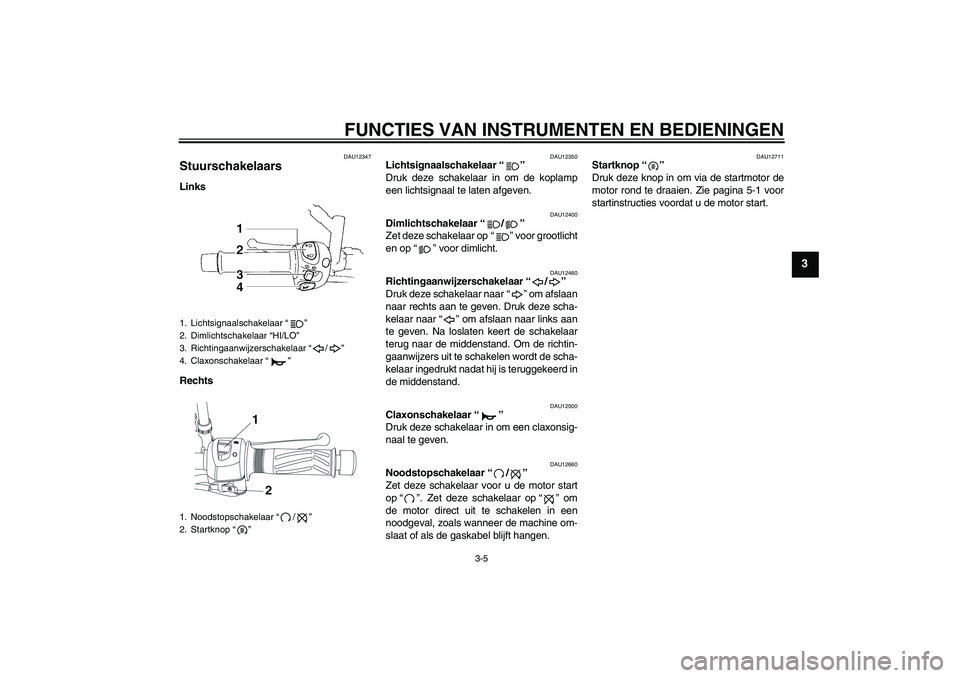 YAMAHA YBR250 2011  Instructieboekje (in Dutch) FUNCTIES VAN INSTRUMENTEN EN BEDIENINGEN
3-5
3
DAU12347
Stuurschakelaars Links
Rechts
DAU12350
Lichtsignaalschakelaar“” 
Druk deze schakelaar in om de koplamp
een lichtsignaal te laten afgeven.
DA