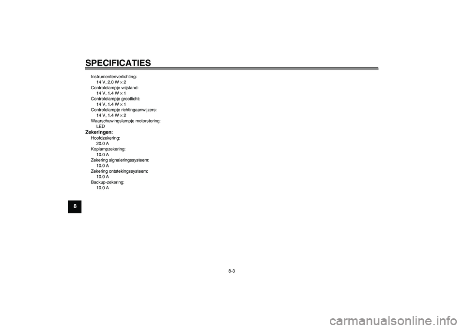 YAMAHA YBR250 2011 Instructieboekje (in Dutch) SPECIFICATIES
8-3
8
Instrumentenverlichting:
14 V, 2.0 W × 2
Controlelampje vrijstand:
14 V, 1.4 W × 1
Controlelampje grootlicht:
14 V, 1.4 W × 1
Controlelampje richtingaanwijzers:
14 V, 1.4 W × 2 YAMAHA YBR250 2011 Instructieboekje (in Dutch) SPECIFICATIES
8-3
8
Instrumentenverlichting:
14 V, 2.0 W × 2
Controlelampje vrijstand:
14 V, 1.4 W × 1
Controlelampje grootlicht:
14 V, 1.4 W × 1
Controlelampje richtingaanwijzers:
14 V, 1.4 W × 2