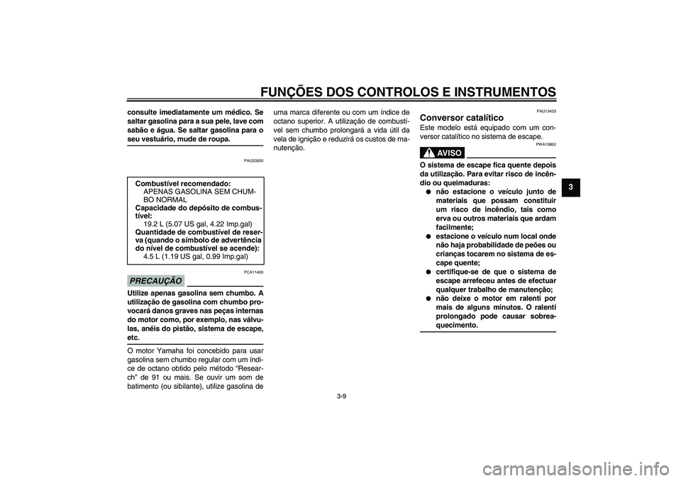 YAMAHA YBR250 2011 Manual de utilização (in Portuguese) FUNÇÕES DOS CONTROLOS E INSTRUMENTOS
3-9
3
consulte imediatamente um médico. Se
saltar gasolina para a sua pele, lave com
sabão e água. Se saltar gasolina para oseu vestuário, mude de roupa.
PAU YAMAHA YBR250 2011 Manual de utilização (in Portuguese) FUNÇÕES DOS CONTROLOS E INSTRUMENTOS
3-9
3
consulte imediatamente um médico. Se
saltar gasolina para a sua pele, lave com
sabão e água. Se saltar gasolina para oseu vestuário, mude de roupa.
PAU