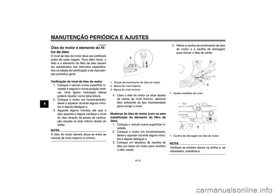 YAMAHA YBR250 2011  Manual de utilização (in Portuguese) MANUTENÇÃO PERIÓDICA E AJUSTES
6-12
6
PAU37804
Óleo do motor e elemento do fil-
tro de óleo O nível de óleo do motor deve ser verificado
antes de cada viagem. Para além disso, o
óleo e o elem