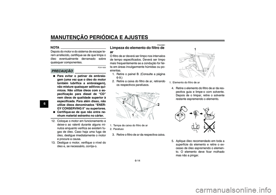 YAMAHA YBR250 2011  Manual de utilização (in Portuguese) MANUTENÇÃO PERIÓDICA E AJUSTES
6-14
6
NOTADepois do motor e do sistema de escape te-
rem arrefecido, certifique-se de que limpa o
óleo eventualmente derramado sobrequaisquer componentes.PRECAUÇÃ