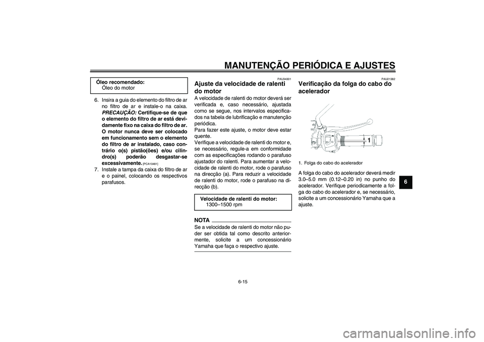 YAMAHA YBR250 2011  Manual de utilização (in Portuguese) MANUTENÇÃO PERIÓDICA E AJUSTES
6-15
6
6. Insira a guia do elemento do filtro de ar
no filtro de ar e instale-o na caixa.
PRECAUÇÃO: Certifique-se de que
o elemento do filtro de ar está devi-
dam