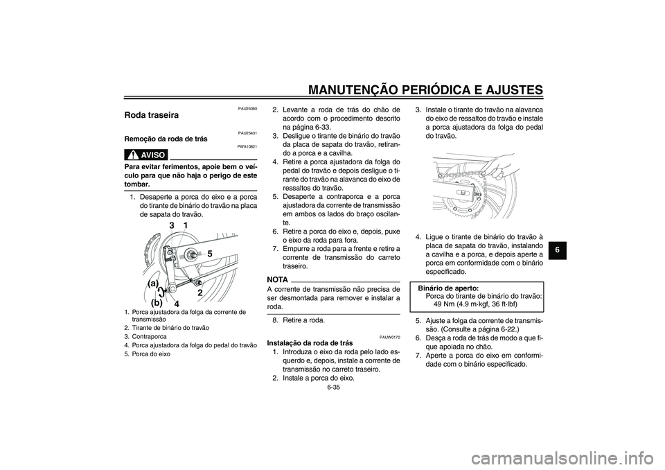 YAMAHA YBR250 2011 Manual de utilização (in Portuguese) MANUTENÇÃO PERIÓDICA E AJUSTES
6-35
6
PAU25080
Roda traseira
PAU25431
Remoção da roda de trás
AV I S O
PWA10821
Para evitar ferimentos, apoie bem o veí-
culo para que não haja o perigo de est YAMAHA YBR250 2011 Manual de utilização (in Portuguese) MANUTENÇÃO PERIÓDICA E AJUSTES
6-35
6
PAU25080
Roda traseira
PAU25431
Remoção da roda de trás
AV I S O
PWA10821
Para evitar ferimentos, apoie bem o veí-
culo para que não haja o perigo de est