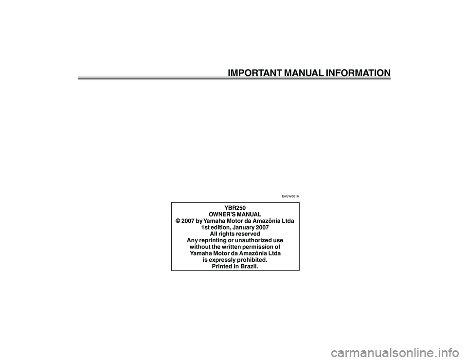 YAMAHA YBR250 2007 Owners Manual
IMPORTANT MANUAL INFORMATIONYBR250
OWNER’S MANUAL
© 2007 by Yamaha Motor da Amazônia Ltda 1st edition, January 2007All rights reserved
Any reprinting or unauthorized use without the written permi YAMAHA YBR250 2007 Owners Manual
IMPORTANT MANUAL INFORMATIONYBR250
OWNER’S MANUAL
© 2007 by Yamaha Motor da Amazônia Ltda 1st edition, January 2007All rights reserved
Any reprinting or unauthorized use without the written permi