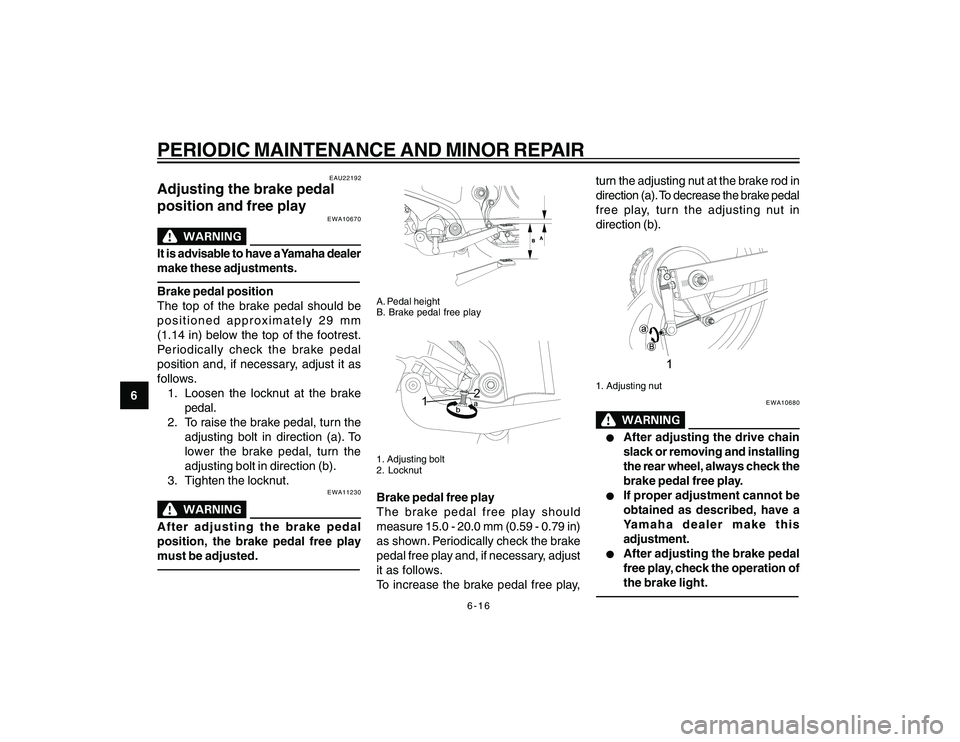 YAMAHA YBR250 2007 Service Manual
6-16
6
PERIODIC MAINTENANCE AND MINOR REPAIR
EAU22192
Adjusting the brake pedal
position and free play
EWA10670
It is advisable to have a Yamaha dealer
make these adjustments.Brake pedal position
The YAMAHA YBR250 2007 Service Manual
6-16
6
PERIODIC MAINTENANCE AND MINOR REPAIR
EAU22192
Adjusting the brake pedal
position and free play
EWA10670
It is advisable to have a Yamaha dealer
make these adjustments.Brake pedal position
The