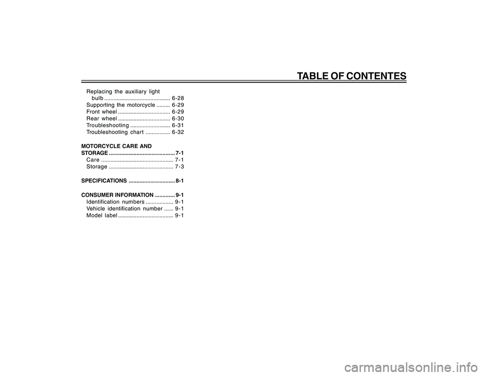 YAMAHA YBR250 2007 Owners Manual
TABLE OF CONTENTES
Replacing the auxiliary lightb u l b ........................................... 6-28
Supporting the motorcycle .........6-29
Front wheel .................................. 6-29
Re YAMAHA YBR250 2007 Owners Manual
TABLE OF CONTENTES
Replacing the auxiliary lightb u l b ........................................... 6-28
Supporting the motorcycle .........6-29
Front wheel .................................. 6-29
Re
