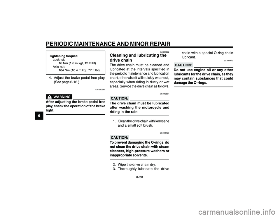 YAMAHA YBR250 2007 Workshop Manual
6-20
6
PERIODIC MAINTENANCE AND MINOR REPAIRTightening torques:Locknut:
16 Nm (1.6 m.kgf, 12 ft.lbt)
Axle nut: 104 Nm (10.4 m.kgf, 77 ft.lbt)4. Adjust the brake pedal free play.
(See page 6-16.)
EWA1 YAMAHA YBR250 2007 Workshop Manual
6-20
6
PERIODIC MAINTENANCE AND MINOR REPAIRTightening torques:Locknut:
16 Nm (1.6 m.kgf, 12 ft.lbt)
Axle nut: 104 Nm (10.4 m.kgf, 77 ft.lbt)4. Adjust the brake pedal free play.
(See page 6-16.)
EWA1