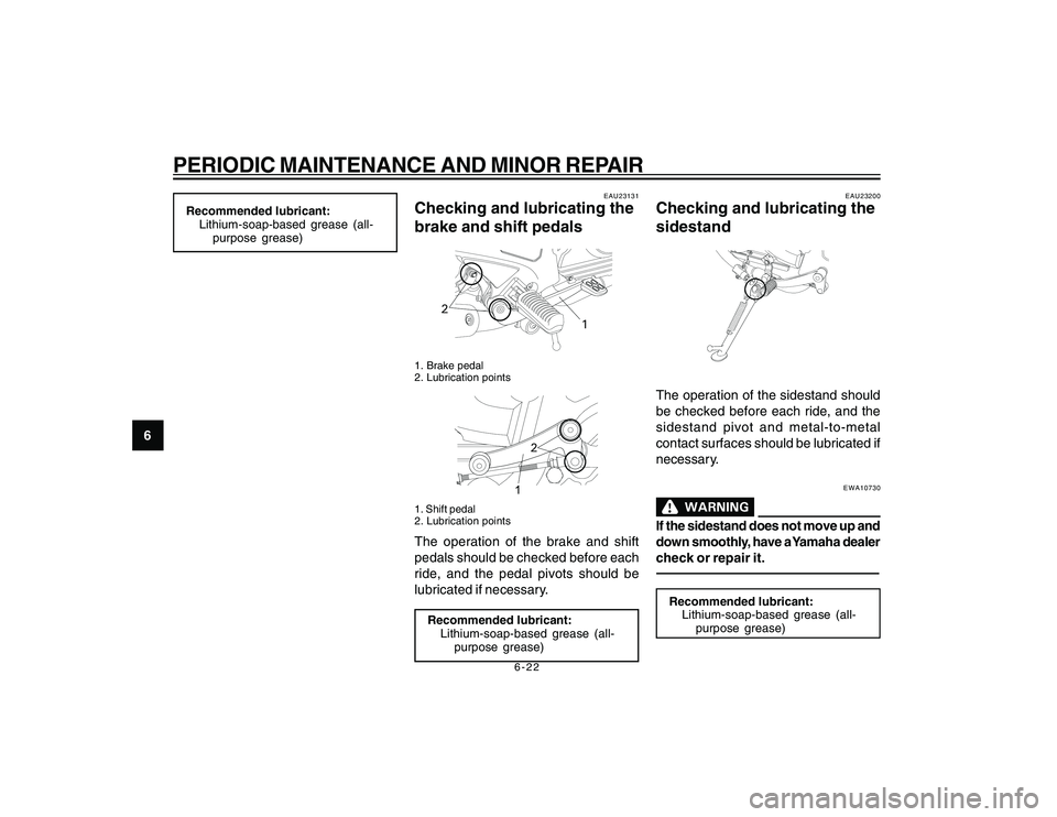 YAMAHA YBR250 2007 Workshop Manual
6-22
6
PERIODIC MAINTENANCE AND MINOR REPAIRRecommended lubricant:Lithium-soap-based grease (all-
purpose grease)
EAU23131
Checking and lubricating the
brake and shift pedals
2
1
1. Brake pedal
2. Lu YAMAHA YBR250 2007 Workshop Manual
6-22
6
PERIODIC MAINTENANCE AND MINOR REPAIRRecommended lubricant:Lithium-soap-based grease (all-
purpose grease)
EAU23131
Checking and lubricating the
brake and shift pedals
2
1
1. Brake pedal
2. Lu