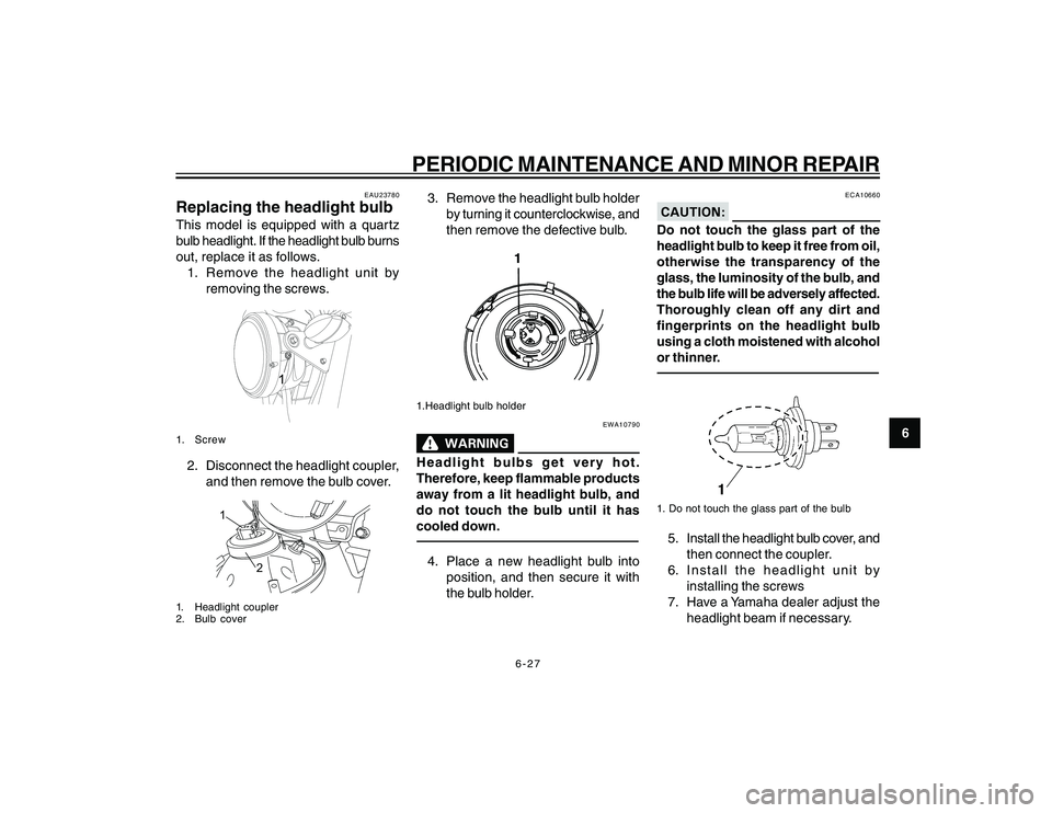 YAMAHA YBR250 2007 Workshop Manual
6-27
6
PERIODIC MAINTENANCE AND MINOR REPAIR
EAU23780
Replacing the headlight bulbThis model is equipped with a quartz
bulb headlight. If the headlight bulb burns
out, replace it as follows.1. Remove YAMAHA YBR250 2007 Workshop Manual
6-27
6
PERIODIC MAINTENANCE AND MINOR REPAIR
EAU23780
Replacing the headlight bulbThis model is equipped with a quartz
bulb headlight. If the headlight bulb burns
out, replace it as follows.1. Remove