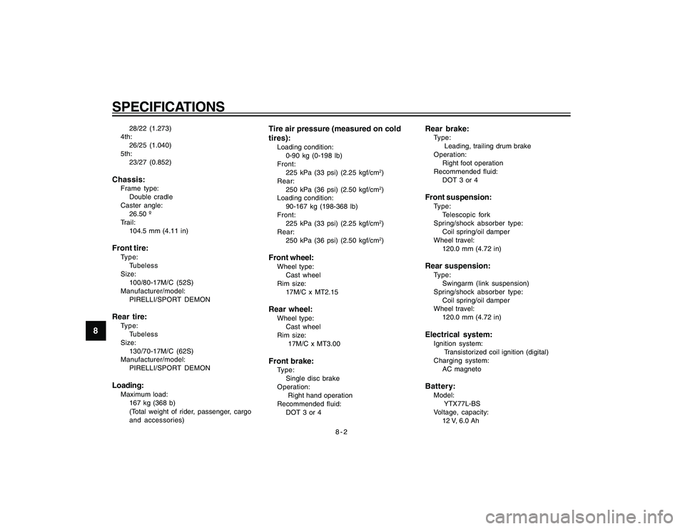 YAMAHA YBR250 2007  Owners Manual 
8-2
SPECIFICATIONS
8
28/22 (1.273)
4th:
26/25 (1.040)
5th:
23/27 (0.852)
Chassis:Frame type:Double cradle
Caster angle: 26.50 º
Trail:
104.5 mm (4.11 in)Front tire:Type:Tubeless
Size:
100/80-17M/C (