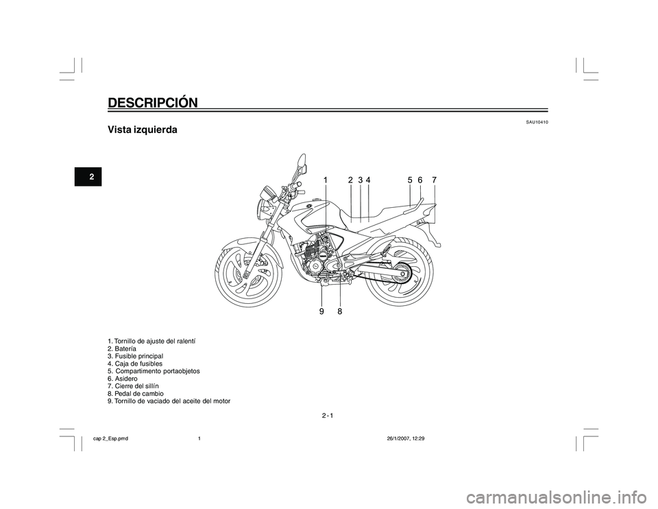 YAMAHA YBR250 2007 Manuale de Empleo (in Spanish) 2-1
2
DESCRIPCIÓN
SAU10410
Vista izquierda1. Tornillo de ajuste del ralentí
2. Batería
3. Fusible principal
4. Caja de fusibles
5. Compartimento portaobjetos
6. Asidero
7. Cierre del sillín
8. Ped YAMAHA YBR250 2007 Manuale de Empleo (in Spanish) 2-1
2
DESCRIPCIÓN
SAU10410
Vista izquierda1. Tornillo de ajuste del ralentí
2. Batería
3. Fusible principal
4. Caja de fusibles
5. Compartimento portaobjetos
6. Asidero
7. Cierre del sillín
8. Ped