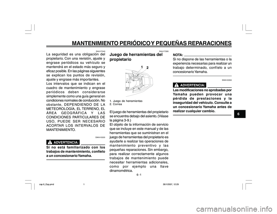 YAMAHA YBR250 2007 Manuale de Empleo (in Spanish) 6-1
6
MANTENIMIENTO PERIÓDICO Y PEQUEÑAS REPARACIONES
SAU17240
La seguridad es una obligación del
propietario. Con una revisión, ajuste y
engrase periódicos su vehículo se
mantendrá en el estad YAMAHA YBR250 2007 Manuale de Empleo (in Spanish) 6-1
6
MANTENIMIENTO PERIÓDICO Y PEQUEÑAS REPARACIONES
SAU17240
La seguridad es una obligación del
propietario. Con una revisión, ajuste y
engrase periódicos su vehículo se
mantendrá en el estad