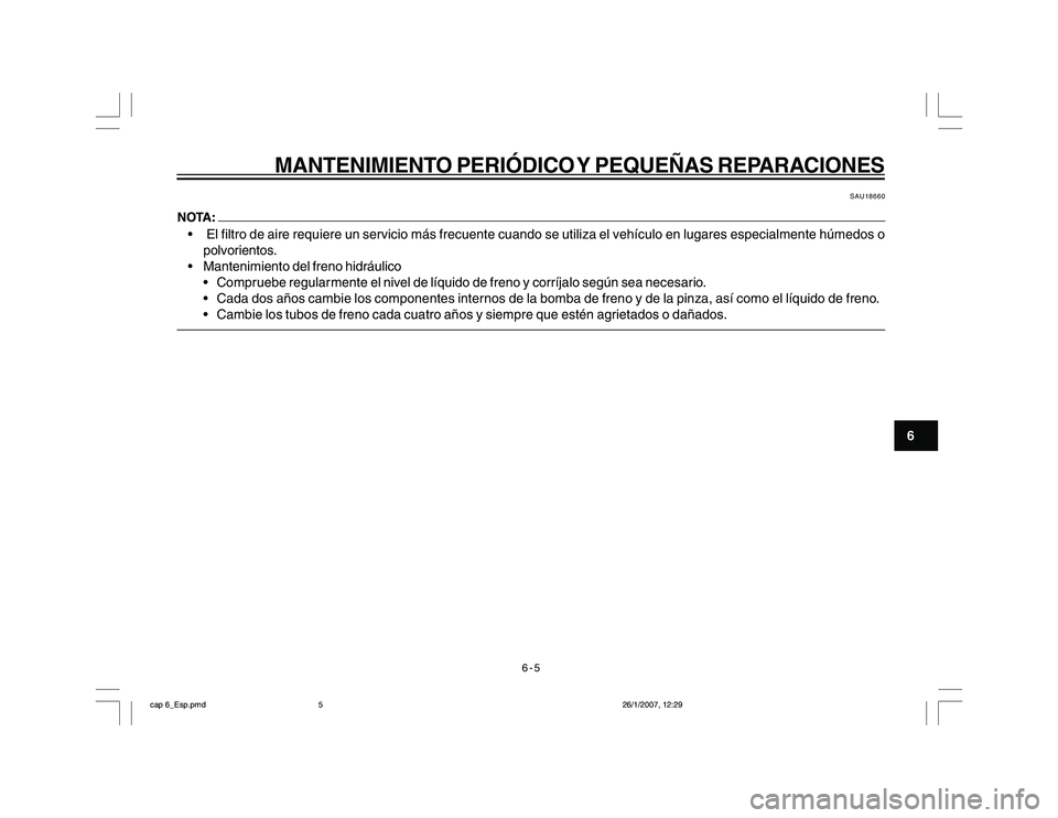 YAMAHA YBR250 2007 Manuale de Empleo (in Spanish) 6-5
6
MANTENIMIENTO PERIÓDICO Y PEQUEÑAS REPARACIONES
SAU18660
El filtro de aire requiere un servicio más frecuente cuando se utiliza el vehículo en lugares especialmente húmedos o
polvoriento YAMAHA YBR250 2007 Manuale de Empleo (in Spanish) 6-5
6
MANTENIMIENTO PERIÓDICO Y PEQUEÑAS REPARACIONES
SAU18660
El filtro de aire requiere un servicio más frecuente cuando se utiliza el vehículo en lugares especialmente húmedos o
polvoriento