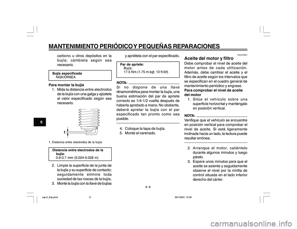 YAMAHA YBR250 2007 Manuale de Empleo (in Spanish) 6-8
6
MANTENIMIENTO PERIÓDICO Y PEQUEÑAS REPARACIONES
carbono u otros depósitos en la
bujía; cámbiela según sea
necesario.
Bujía especificada
NGK/DR8EAPara montar la bujía
1. Mida la distancia YAMAHA YBR250 2007 Manuale de Empleo (in Spanish) 6-8
6
MANTENIMIENTO PERIÓDICO Y PEQUEÑAS REPARACIONES
carbono u otros depósitos en la
bujía; cámbiela según sea
necesario.
Bujía especificada
NGK/DR8EAPara montar la bujía
1. Mida la distancia