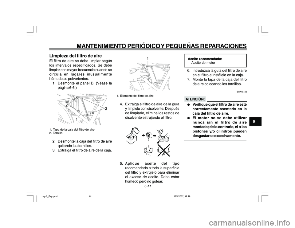 YAMAHA YBR250 2007 Manuale de Empleo (in Spanish) 6-11
6
MANTENIMIENTO PERIÓDICO Y PEQUEÑAS REPARACIONES
Limpieza del filtro de aireEl filtro de aire se debe limpiar según
los intervalos especificados. Se debe
limpiar con mayor frecuencia cuando s YAMAHA YBR250 2007 Manuale de Empleo (in Spanish) 6-11
6
MANTENIMIENTO PERIÓDICO Y PEQUEÑAS REPARACIONES
Limpieza del filtro de aireEl filtro de aire se debe limpiar según
los intervalos especificados. Se debe
limpiar con mayor frecuencia cuando s