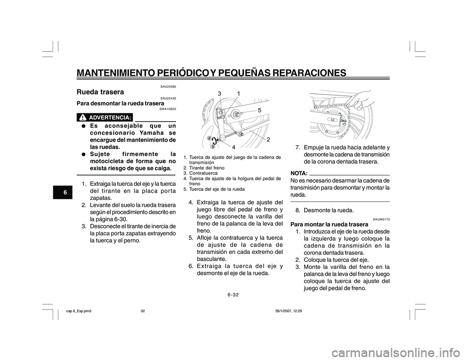 YAMAHA YBR250 2007 Manuale de Empleo (in Spanish) 6-32
6
MANTENIMIENTO PERIÓDICO Y PEQUEÑAS REPARACIONES
SAU25080
Rueda trasera
SAU25430
Para desmontar la rueda trasera
SWA10820
l ll l
l
Es aconsejable que un
concesionario Yamaha se
encargue del m YAMAHA YBR250 2007 Manuale de Empleo (in Spanish) 6-32
6
MANTENIMIENTO PERIÓDICO Y PEQUEÑAS REPARACIONES
SAU25080
Rueda trasera
SAU25430
Para desmontar la rueda trasera
SWA10820
l ll l
l
Es aconsejable que un
concesionario Yamaha se
encargue del m