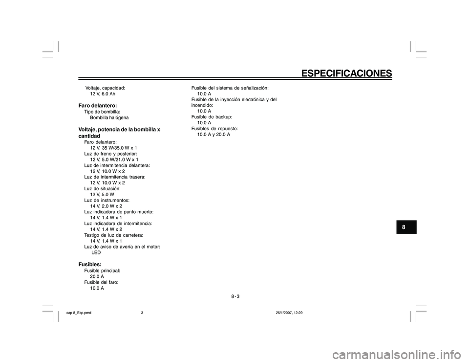 YAMAHA YBR250 2007 Manuale de Empleo (in Spanish) 8-3
ESPECIFICACIONES
8
Voltaje, capacidad:
12 V, 6.0 AhFaro delantero:Tipo de bombilla:
Bombilla halógenaVoltaje, potencia de la bombilla x
cantidadFaro delantero:
12 V, 35 W/35.0 W x 1
Luz de freno YAMAHA YBR250 2007 Manuale de Empleo (in Spanish) 8-3
ESPECIFICACIONES
8
Voltaje, capacidad:
12 V, 6.0 AhFaro delantero:Tipo de bombilla:
Bombilla halógenaVoltaje, potencia de la bombilla x
cantidadFaro delantero:
12 V, 35 W/35.0 W x 1
Luz de freno