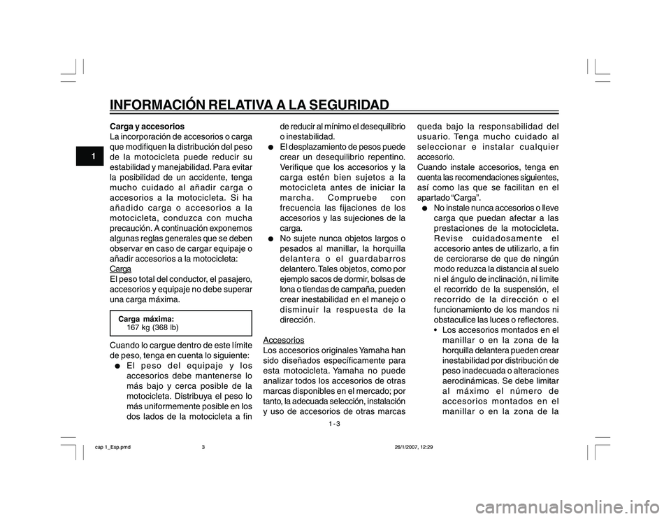 YAMAHA YBR250 2007 Manuale de Empleo (in Spanish) 1-3
1
INFORMACIÓN RELATIVA A LA SEGURIDADCarga y accesorios
La incorporación de accesorios o carga
que modifiquen la distribución del peso
de la motocicleta puede reducir su
estabilidad y manejabil YAMAHA YBR250 2007 Manuale de Empleo (in Spanish) 1-3
1
INFORMACIÓN RELATIVA A LA SEGURIDADCarga y accesorios
La incorporación de accesorios o carga
que modifiquen la distribución del peso
de la motocicleta puede reducir su
estabilidad y manejabil