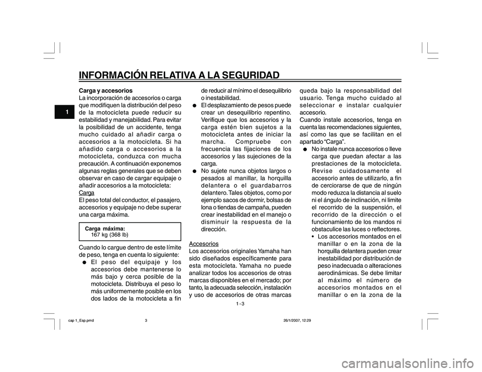 YAMAHA YBR250 2007  Manuale de Empleo (in Spanish) 1-3
1
INFORMACIÓN RELATIVA A LA SEGURIDADCarga y accesorios
La incorporación de accesorios o carga
que modifiquen la distribución del peso
de la motocicleta puede reducir su
estabilidad y manejabil