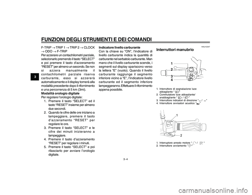 YAMAHA YBR250 2007  Manuale duso (in Italian) 3-4
3
FUNZIONI DEGLI STRUMENTI E DEI COMANDIF-TRIP → TRIP  1 → TRIP  2 → CLOCK
→ ODO → F-TRIP
Per azzerare un contachilometri parziale,
selezionarlo premendo il tasto “SELECT”
e poi prem