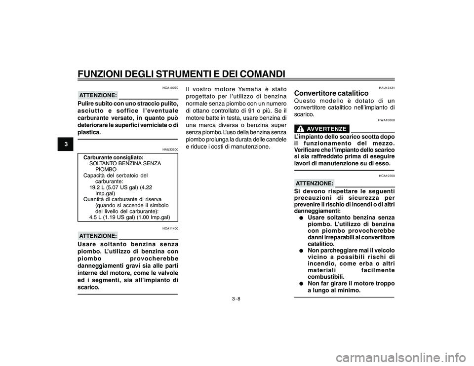 YAMAHA YBR250 2007  Manuale duso (in Italian) 3-8
3
FUNZIONI DEGLI STRUMENTI E DEI COMANDI
HCA10070
ATTENZIONE:Pulire subito con uno straccio pulito,
asciutto e soffice l’eventuale
carburante versato, in quanto può
deteriorare le superfici ver