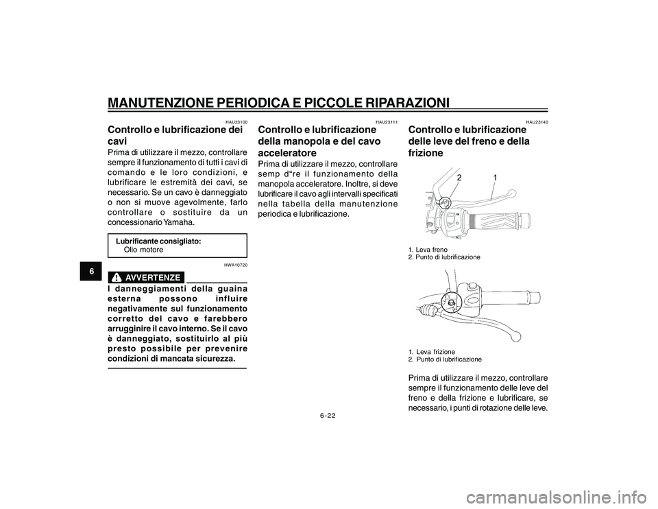 YAMAHA YBR250 2007 Manuale duso (in Italian) 6-22
6
MANUTENZIONE PERIODICA E PICCOLE RIPARAZIONI
HAU23100
Controllo e lubrificazione dei
caviPrima di utilizzare il mezzo, controllare
sempre il funzionamento di tutti i cavi di
comando e le loro c YAMAHA YBR250 2007 Manuale duso (in Italian) 6-22
6
MANUTENZIONE PERIODICA E PICCOLE RIPARAZIONI
HAU23100
Controllo e lubrificazione dei
caviPrima di utilizzare il mezzo, controllare
sempre il funzionamento di tutti i cavi di
comando e le loro c