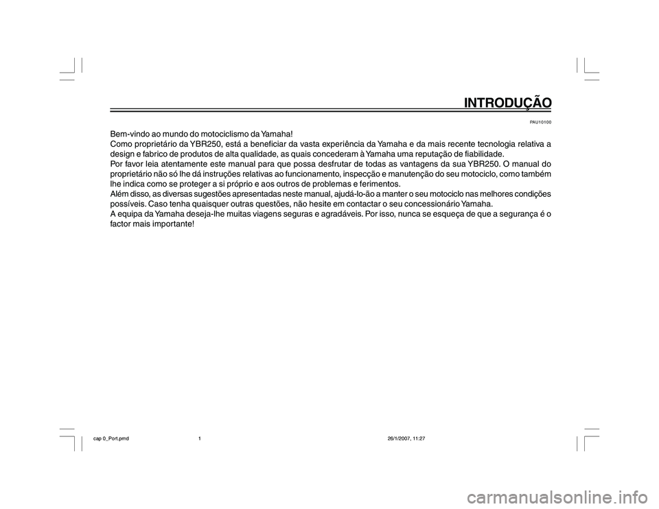 YAMAHA YBR250 2007 Manual de utilização (in Portuguese) INTRODUÇÃO
PAU10100
Bem-vindo ao mundo do motociclismo da Yamaha!
Como proprietário da YBR250, está a beneficiar da vasta experiência da Yamaha e da mais recente tecnologia relativa a
design e fa YAMAHA YBR250 2007 Manual de utilização (in Portuguese) INTRODUÇÃO
PAU10100
Bem-vindo ao mundo do motociclismo da Yamaha!
Como proprietário da YBR250, está a beneficiar da vasta experiência da Yamaha e da mais recente tecnologia relativa a
design e fa
