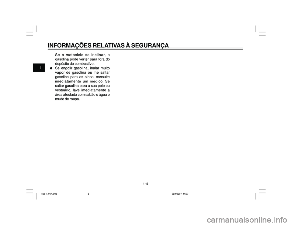 YAMAHA YBR250 2007 Manual de utilização (in Portuguese) 1-5
1
INFORMAÇÕES RELATIVAS À SEGURANÇA
Se o motociclo se inclinar, a
gasolina pode verter para fora do
depósito de combustível.
l
Se engolir gasolina, inalar muito
vapor de gasolina ou lhe salt YAMAHA YBR250 2007 Manual de utilização (in Portuguese) 1-5
1
INFORMAÇÕES RELATIVAS À SEGURANÇA
Se o motociclo se inclinar, a
gasolina pode verter para fora do
depósito de combustível.
l
Se engolir gasolina, inalar muito
vapor de gasolina ou lhe salt
