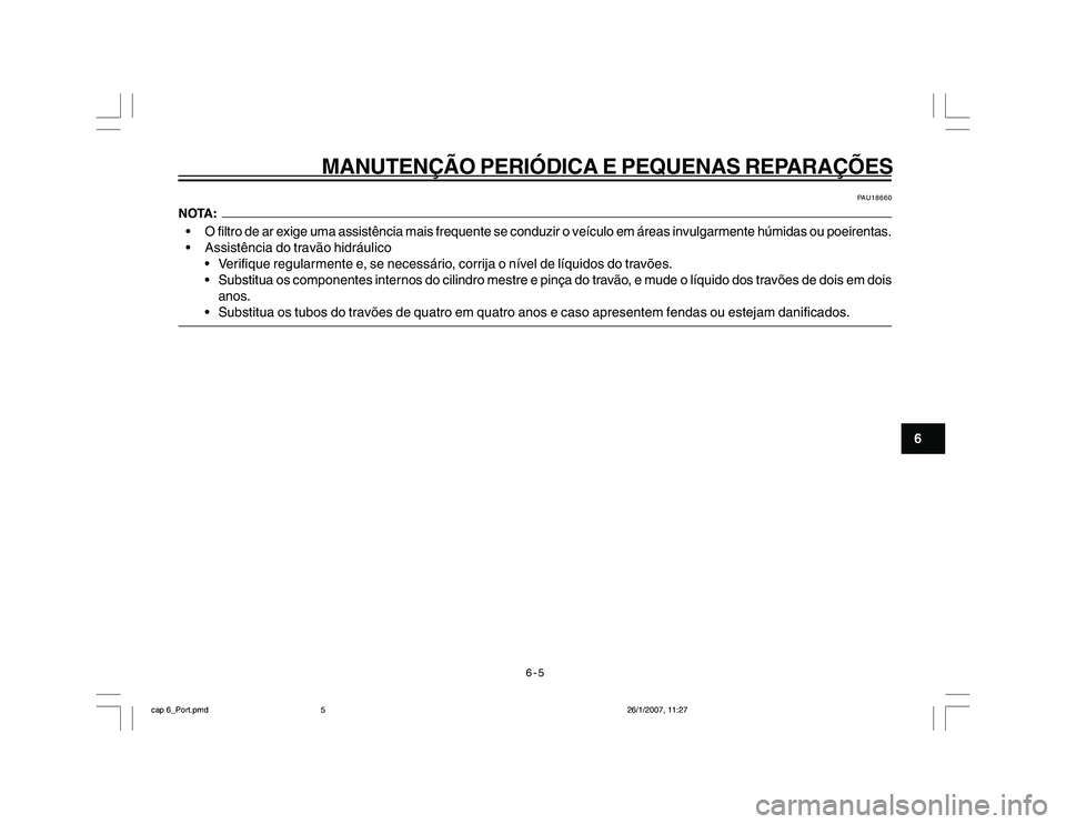 YAMAHA YBR250 2007 Manual de utilização (in Portuguese) 6-5
MANUTENÇÃO PERIÓDICA E PEQUENAS REPARAÇÕES
6
PAU18660
O filtro de ar exige uma assistência mais frequente se conduzir o veículo em áreas invulgarmente húmidas ou poeirentas.
Assistên YAMAHA YBR250 2007 Manual de utilização (in Portuguese) 6-5
MANUTENÇÃO PERIÓDICA E PEQUENAS REPARAÇÕES
6
PAU18660
O filtro de ar exige uma assistência mais frequente se conduzir o veículo em áreas invulgarmente húmidas ou poeirentas.
Assistên