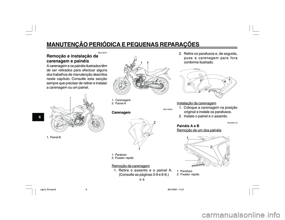 YAMAHA YBR250 2007 Manual de utilização (in Portuguese) 6-6
MANUTENÇÃO PERIÓDICA E PEQUENAS REPARAÇÕES
6
PAU18721
Remoção e instalação da
carenagem e painéisA carenagem e os painéis ilustrados têm
de ser retirados para efectuar alguns
dos traba YAMAHA YBR250 2007 Manual de utilização (in Portuguese) 6-6
MANUTENÇÃO PERIÓDICA E PEQUENAS REPARAÇÕES
6
PAU18721
Remoção e instalação da
carenagem e painéisA carenagem e os painéis ilustrados têm
de ser retirados para efectuar alguns
dos traba
