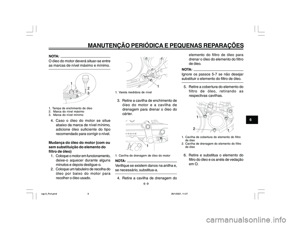 YAMAHA YBR250 2007 Manual de utilização (in Portuguese) 6-9
MANUTENÇÃO PERIÓDICA E PEQUENAS REPARAÇÕES
6
O óleo do motor deverá situar-se entre
as marcas de nível máximo e mínimo.
1
2
3
1. Tampa de enchimento de óleo
2. Marca do nível máximo
YAMAHA YBR250 2007 Manual de utilização (in Portuguese) 6-9
MANUTENÇÃO PERIÓDICA E PEQUENAS REPARAÇÕES
6
O óleo do motor deverá situar-se entre
as marcas de nível máximo e mínimo.
1
2
3
1. Tampa de enchimento de óleo
2. Marca do nível máximo