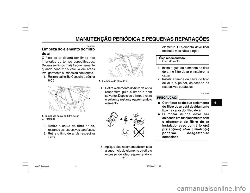 YAMAHA YBR250 2007 Manual de utilização (in Portuguese) 6-11
MANUTENÇÃO PERIÓDICA E PEQUENAS REPARAÇÕES
6
PAU20880
Limpeza do elemento do filtro
de arO filtro de ar deverá ser limpo nos
intervalos de tempo especificados.
Deverá ser limpo mais freque YAMAHA YBR250 2007 Manual de utilização (in Portuguese) 6-11
MANUTENÇÃO PERIÓDICA E PEQUENAS REPARAÇÕES
6
PAU20880
Limpeza do elemento do filtro
de arO filtro de ar deverá ser limpo nos
intervalos de tempo especificados.
Deverá ser limpo mais freque