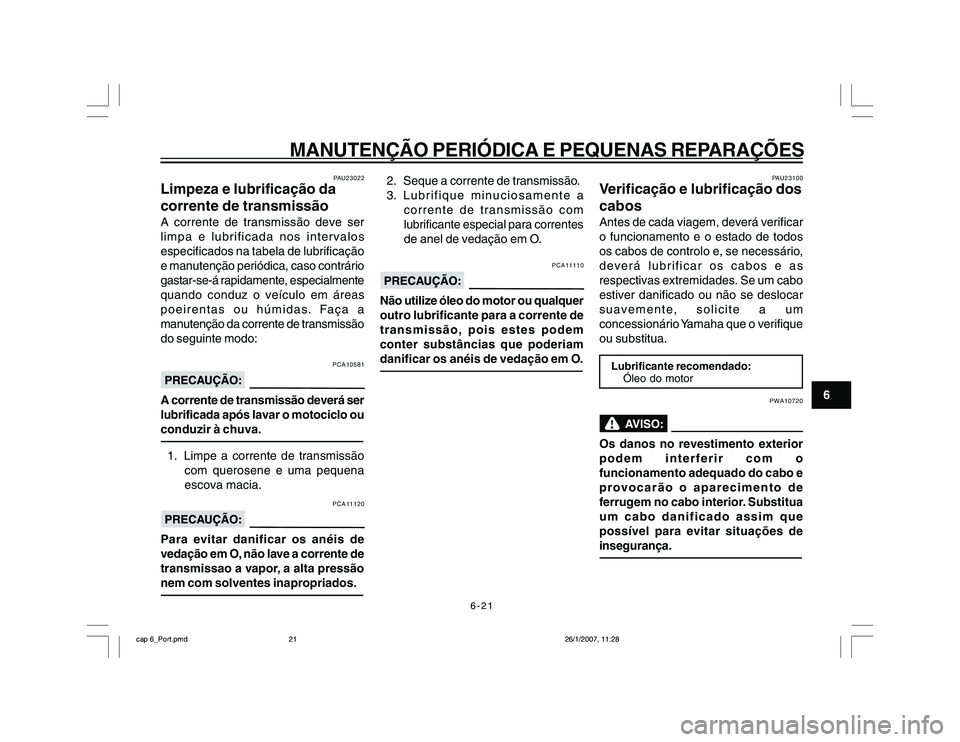 YAMAHA YBR250 2007 Manual de utilização (in Portuguese) 6-21
MANUTENÇÃO PERIÓDICA E PEQUENAS REPARAÇÕES
6
PAU23022
Limpeza e lubrificação da
corrente de transmissãoA corrente de transmissão deve ser
limpa e lubrificada nos intervalos
especificados YAMAHA YBR250 2007 Manual de utilização (in Portuguese) 6-21
MANUTENÇÃO PERIÓDICA E PEQUENAS REPARAÇÕES
6
PAU23022
Limpeza e lubrificação da
corrente de transmissãoA corrente de transmissão deve ser
limpa e lubrificada nos intervalos
especificados
