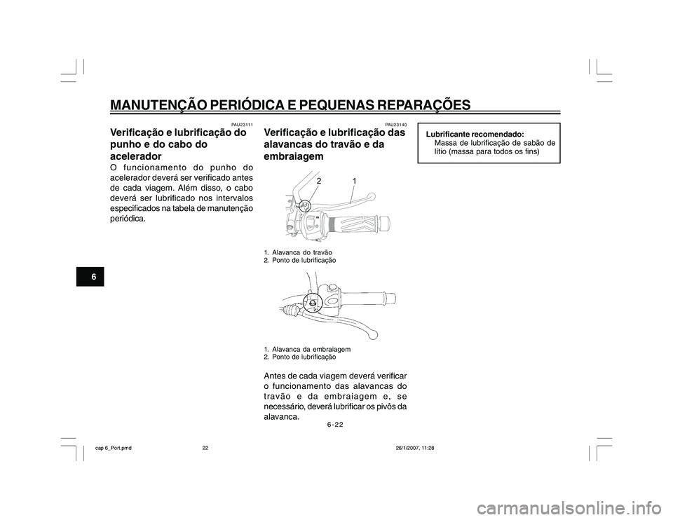 YAMAHA YBR250 2007 Manual de utilização (in Portuguese) 6-22
MANUTENÇÃO PERIÓDICA E PEQUENAS REPARAÇÕES
6
PAU23111
Verificação e lubrificação do
punho e do cabo do
aceleradorO funcionamento do punho do
acelerador deverá ser verificado antes
de ca YAMAHA YBR250 2007 Manual de utilização (in Portuguese) 6-22
MANUTENÇÃO PERIÓDICA E PEQUENAS REPARAÇÕES
6
PAU23111
Verificação e lubrificação do
punho e do cabo do
aceleradorO funcionamento do punho do
acelerador deverá ser verificado antes
de ca