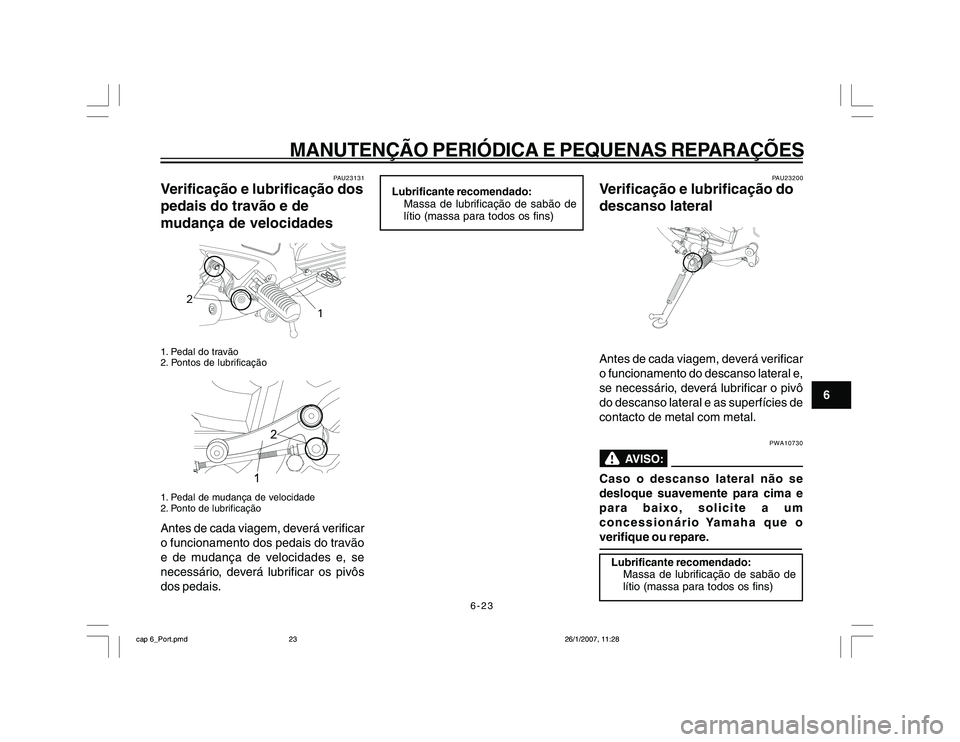 YAMAHA YBR250 2007 Manual de utilização (in Portuguese) 6-23
MANUTENÇÃO PERIÓDICA E PEQUENAS REPARAÇÕES
6
PAU23131
Verificação e lubrificação dos
pedais do travão e de
mudança de velocidades
2
1
1. Pedal do travão
2. Pontos de lubrificação
2
YAMAHA YBR250 2007 Manual de utilização (in Portuguese) 6-23
MANUTENÇÃO PERIÓDICA E PEQUENAS REPARAÇÕES
6
PAU23131
Verificação e lubrificação dos
pedais do travão e de
mudança de velocidades
2
1
1. Pedal do travão
2. Pontos de lubrificação
2
